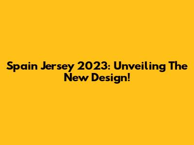Spain Jersey 2023: Unveiling The New Design!