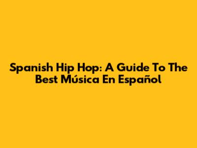 Spanish Hip Hop: A Guide To The Best Música En Español