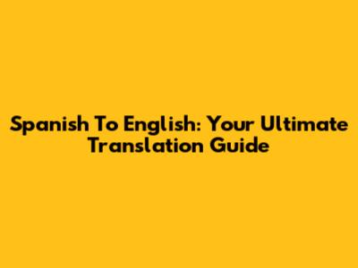 Spanish To English: Your Ultimate Translation Guide