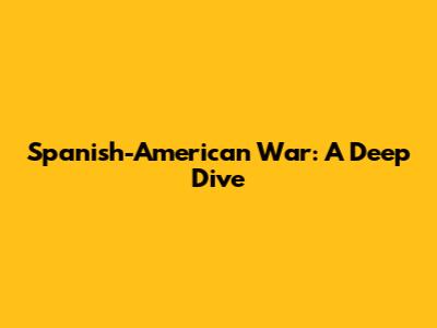 Spanish-American War: A Deep Dive