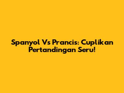 Spanyol Vs Prancis: Cuplikan Pertandingan Seru!