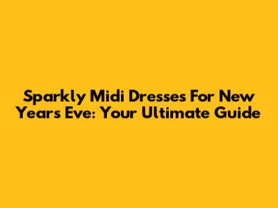 Sparkly Midi Dresses For New Year's Eve: Your Ultimate Guide