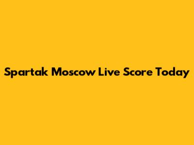 Spartak Moscow Live Score Today