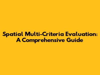 Spatial Multi-Criteria Evaluation: A Comprehensive Guide