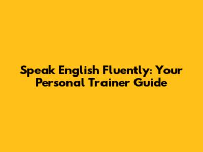 Speak English Fluently: Your Personal Trainer Guide