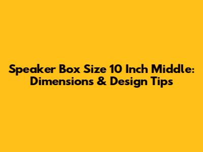 Speaker Box Size 10 Inch Middle: Dimensions & Design Tips