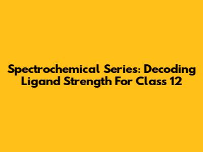 Spectrochemical Series: Decoding Ligand Strength For Class 12