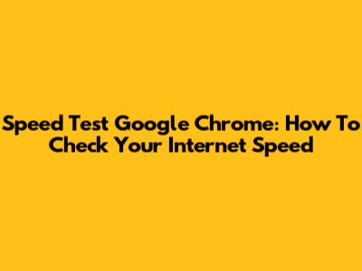 Speed Test Google Chrome: How To Check Your Internet Speed