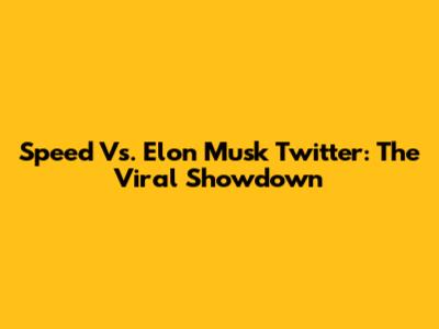 Speed Vs. Elon Musk Twitter: The Viral Showdown
