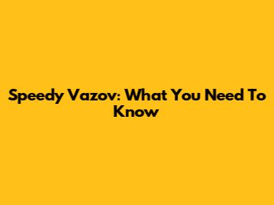 Speedy Vazov: What You Need To Know