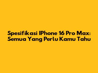 Spesifikasi IPhone 16 Pro Max: Semua Yang Perlu Kamu Tahu
