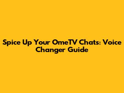 Spice Up Your OmeTV Chats: Voice Changer Guide