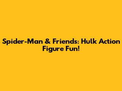Spider-Man & Friends: Hulk Action Figure Fun!