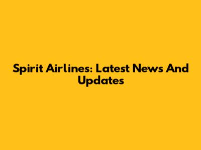 Spirit Airlines: Latest News And Updates