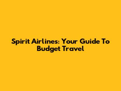 Spirit Airlines: Your Guide To Budget Travel