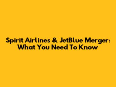 Spirit Airlines & JetBlue Merger: What You Need To Know