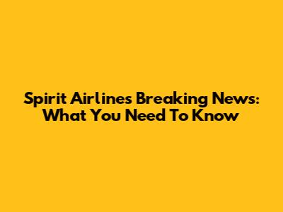 Spirit Airlines Breaking News: What You Need To Know