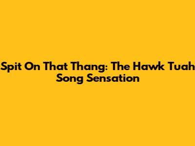 Spit On That Thang: The Hawk Tuah Song Sensation