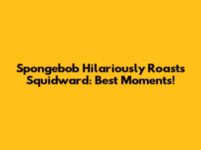Spongebob Hilariously Roasts Squidward: Best Moments!