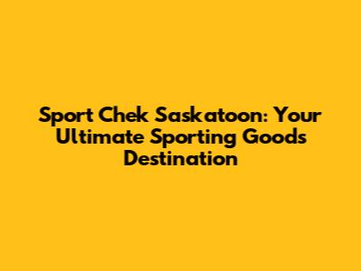 Sport Chek Saskatoon: Your Ultimate Sporting Goods Destination