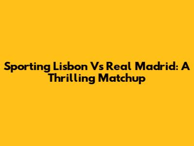 Sporting Lisbon Vs Real Madrid: A Thrilling Matchup