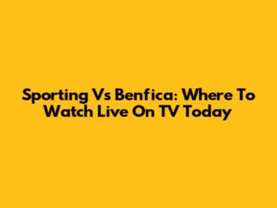 Sporting Vs Benfica: Where To Watch Live On TV Today