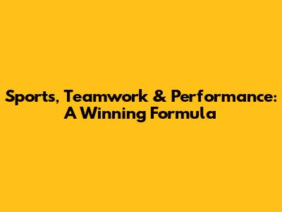 Sports, Teamwork & Performance: A Winning Formula