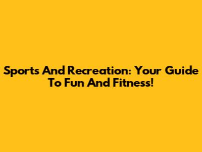Sports And Recreation: Your Guide To Fun And Fitness!