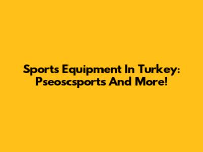 Sports Equipment In Turkey: Pseoscsports And More!