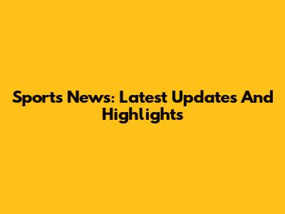 Sports News: Latest Updates And Highlights