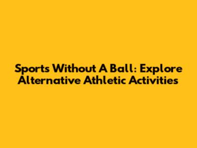 Sports Without A Ball: Explore Alternative Athletic Activities