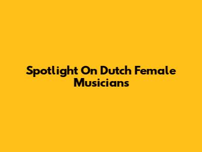 Spotlight On Dutch Female Musicians