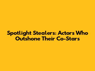 Spotlight Stealers: Actors Who Outshone Their Co-Stars