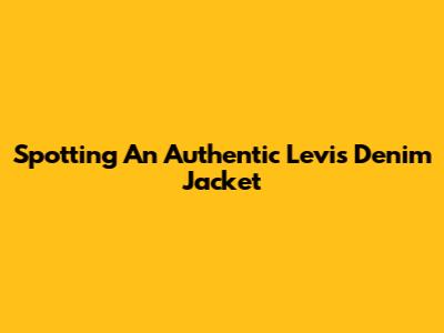Spotting An Authentic Levi's Denim Jacket