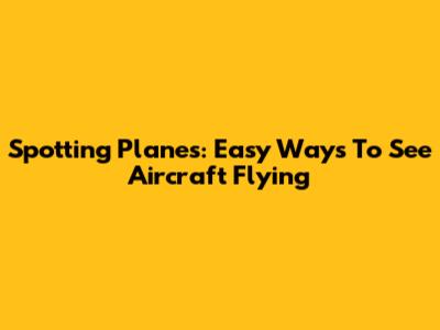Spotting Planes: Easy Ways To See Aircraft Flying