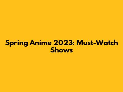 Spring Anime 2023: Must-Watch Shows