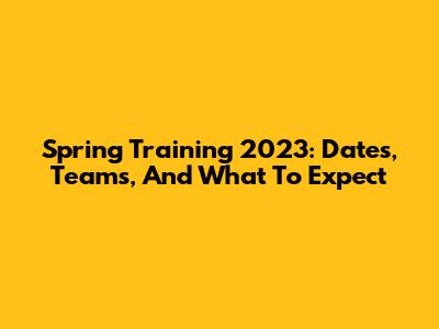 Spring Training 2023: Dates, Teams, And What To Expect