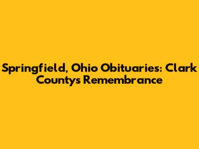 Springfield, Ohio Obituaries: Clark County's Remembrance