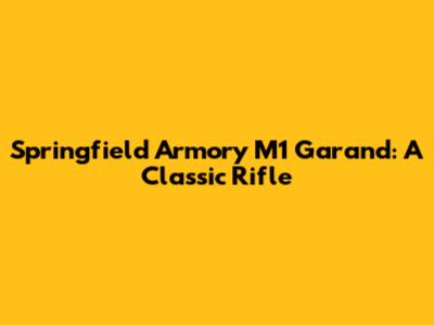 Springfield Armory M1 Garand: A Classic Rifle