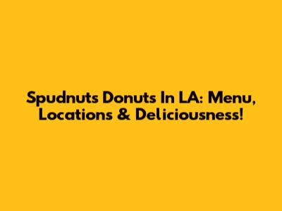 Spudnuts Donuts In LA: Menu, Locations & Deliciousness!