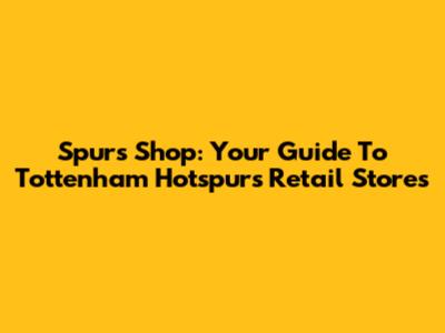 Spurs Shop: Your Guide To Tottenham Hotspur's Retail Stores