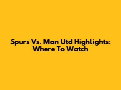 Spurs Vs. Man Utd Highlights: Where To Watch