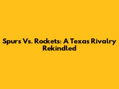 Spurs Vs. Rockets: A Texas Rivalry Rekindled