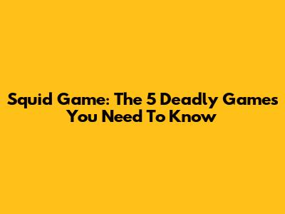 Squid Game: The 5 Deadly Games You Need To Know