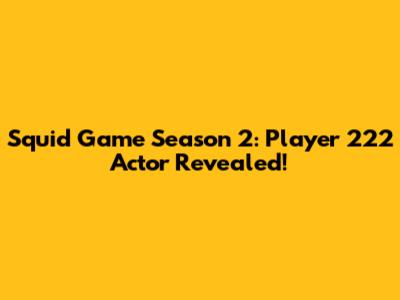 Squid Game Season 2: Player 222 Actor Revealed!