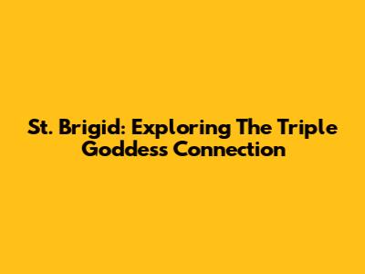 St. Brigid: Exploring The Triple Goddess Connection