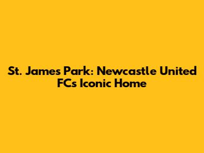 St. James' Park: Newcastle United FC's Iconic Home