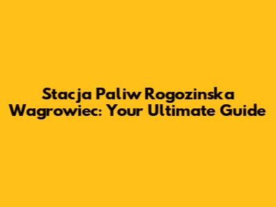 Stacja Paliw Rogozinska Wagrowiec: Your Ultimate Guide