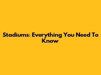 Stadiums: Everything You Need To Know