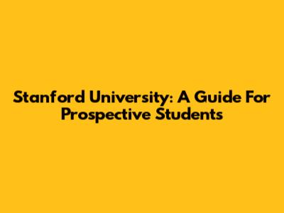 Stanford University: A Guide For Prospective Students